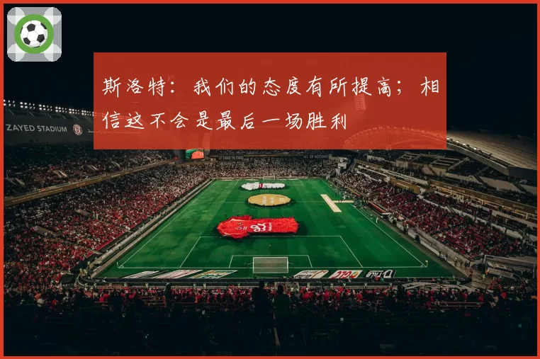 斯洛特：我们的态度有所提高；相信这不会是最后一场胜利