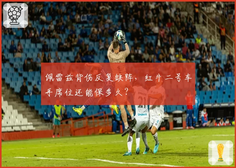 佩雷兹背伤反复缺阵,红牛二号车手席位还能保多久?