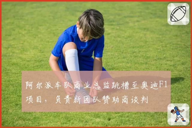 阿尔派车队商业总监跳槽至奥迪F1项目,负责新团队赞助商谈判