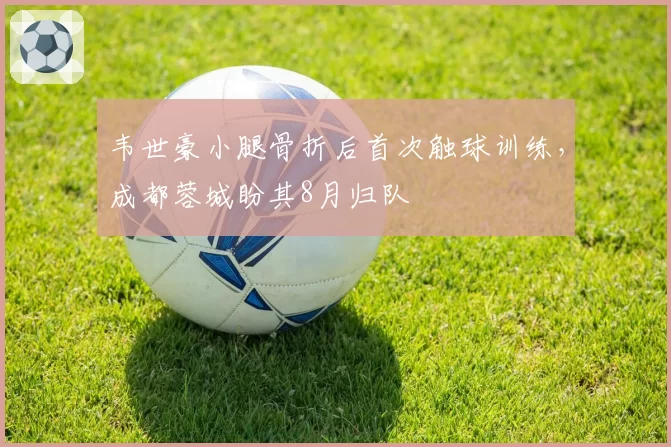 韦世豪小腿骨折后首次触球训练,成都蓉城盼其8月归队