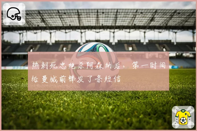热刺死忠绝杀阿森纳后，第一时间给曼城前锋发了条短信