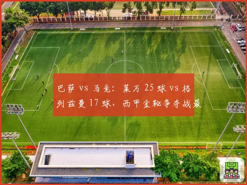 巴萨 vs 马竞:莱万 25 球 vs 格列兹曼 17 球,西甲金靴争夺战最后的正面交锋