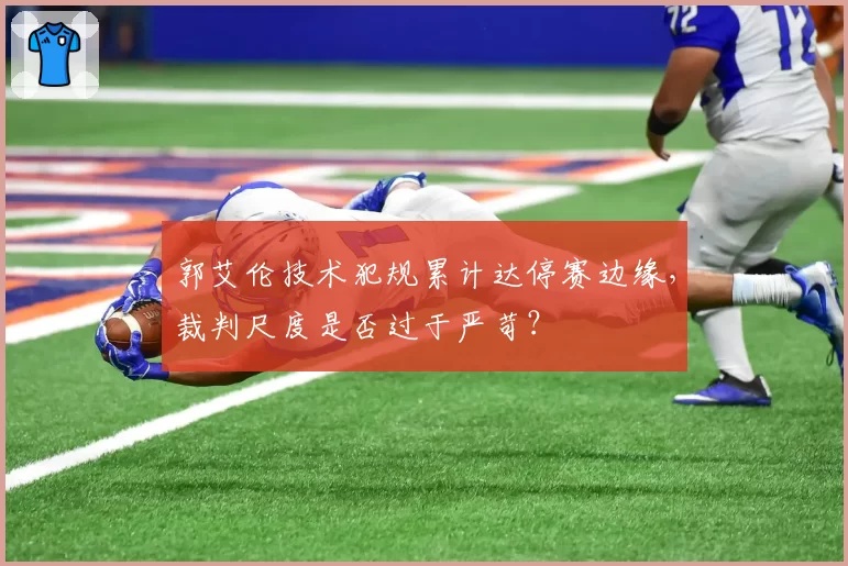 郭艾伦技术犯规累计达停赛边缘，裁判尺度是否过于严苛？