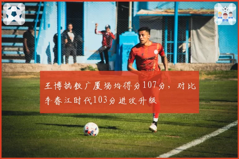 王博执教广厦场均得分107分，对比李春江时代103分进攻升级