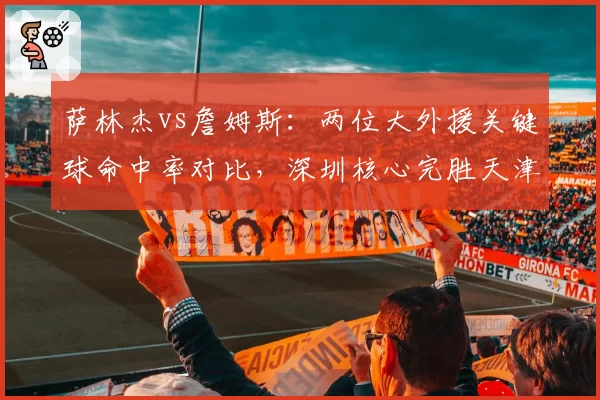 萨林杰vs詹姆斯：两位大外援关键球命中率对比，深圳核心完胜天津