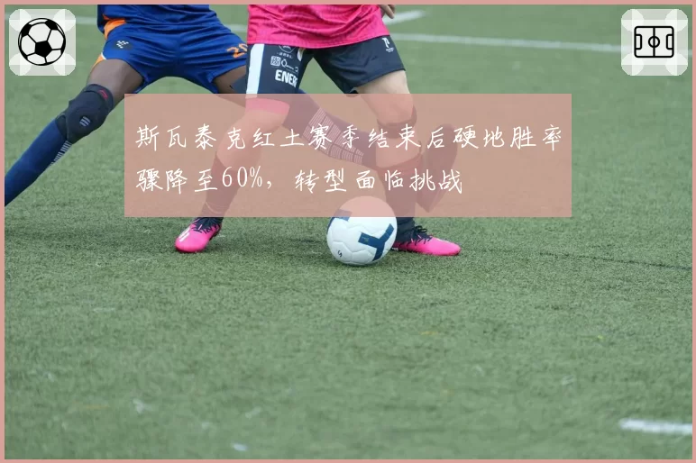 斯瓦泰克红土赛季结束后硬地胜率骤降至60%，转型面临挑战