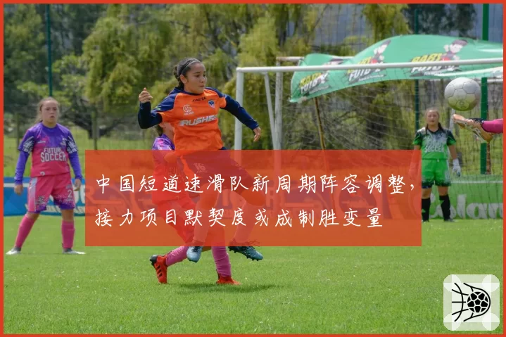 中国短道速滑队新周期阵容调整，接力项目默契度或成制胜变量
