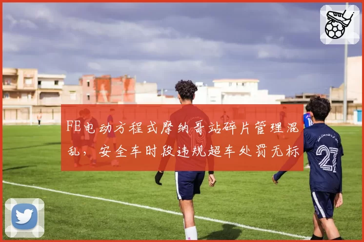 FE电动方程式摩纳哥站碎片管理混乱,安全车时段违规超车处罚无标准