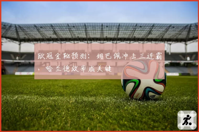 欧冠金靴预测：姆巴佩冲击三连霸，哈兰德效率成关键