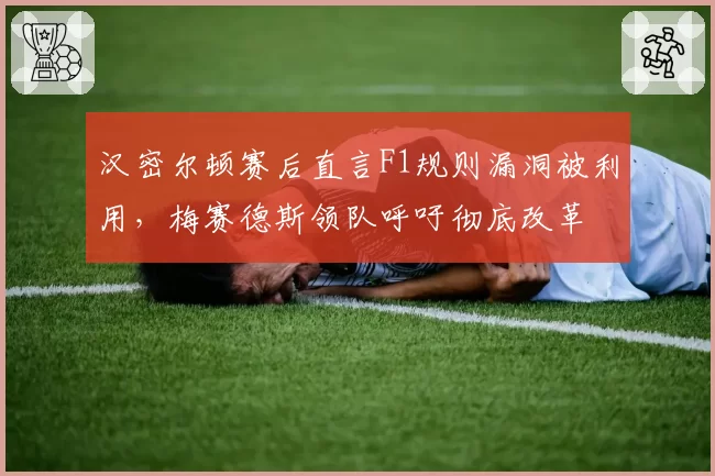汉密尔顿赛后直言F1规则漏洞被利用，梅赛德斯领队呼吁彻底改革
