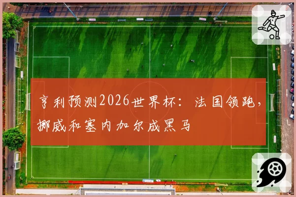 亨利预测2026世界杯:法国领跑,挪威和塞内加尔成黑马