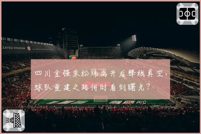 四川金强朱松玮离开后锋线真空，球队重建之路何时看到曙光？