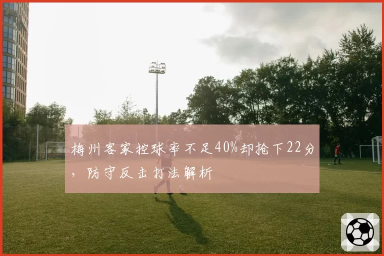 梅州客家控球率不足40%却抢下22分,防守反击打法解析