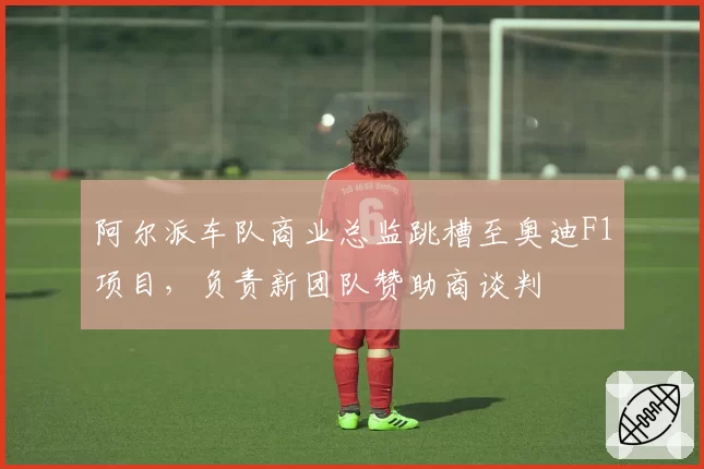 阿尔派车队商业总监跳槽至奥迪F1项目,负责新团队赞助商谈判