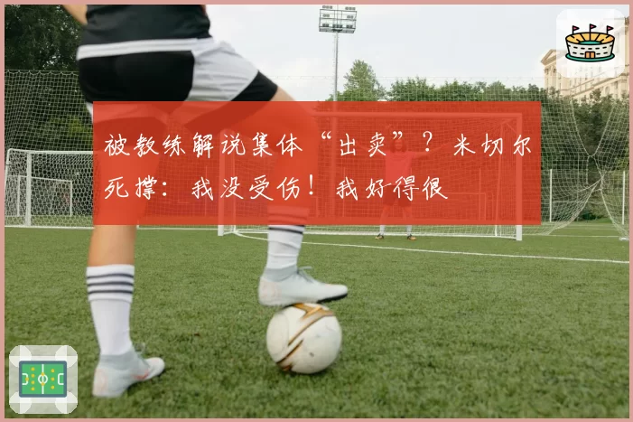 被教练解说集体“出卖”？米切尔死撑：我没受伤！我好得很