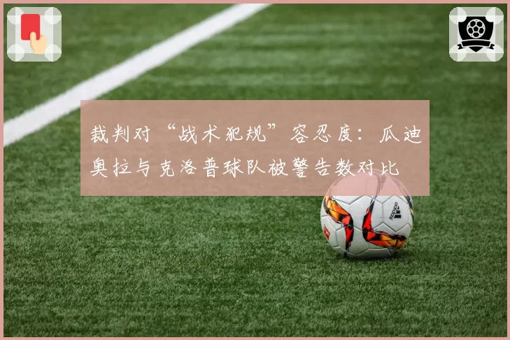 裁判对“战术犯规”容忍度:瓜迪奥拉与克洛普球队被警告数对比
