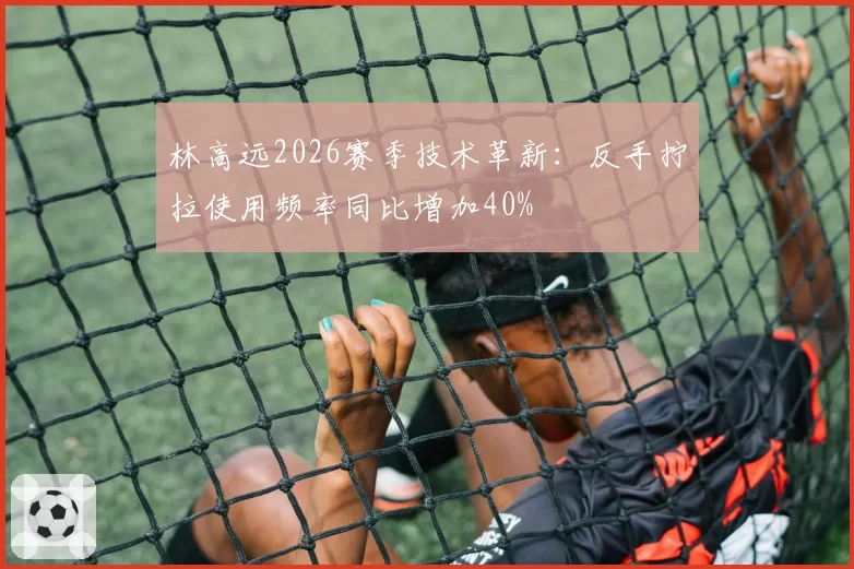 林高远2026赛季技术革新：反手拧拉使用频率同比增加40%