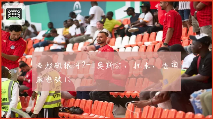 洛杉矶银河2-1奥斯汀，托米、吉田麻也破门