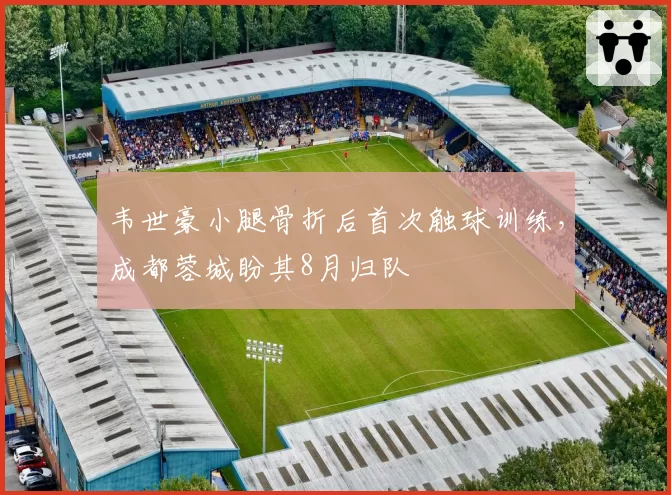 韦世豪小腿骨折后首次触球训练,成都蓉城盼其8月归队