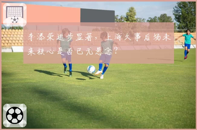 李添荣进步显著，上海久事后场未来核心是否已无悬念？