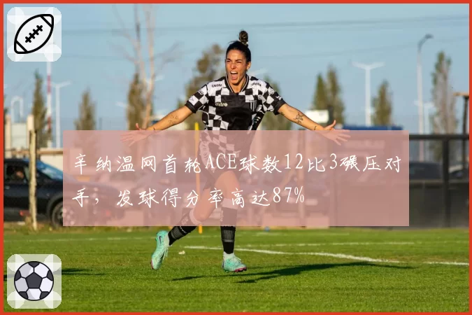 辛纳温网首轮ACE球数12比3碾压对手,发球得分率高达87%