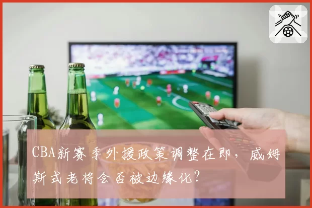 CBA新赛季外援政策调整在即,威姆斯式老将会否被边缘化?