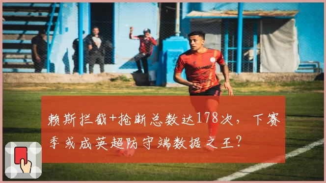 赖斯拦截+抢断总数达178次，下赛季或成英超防守端数据之王？