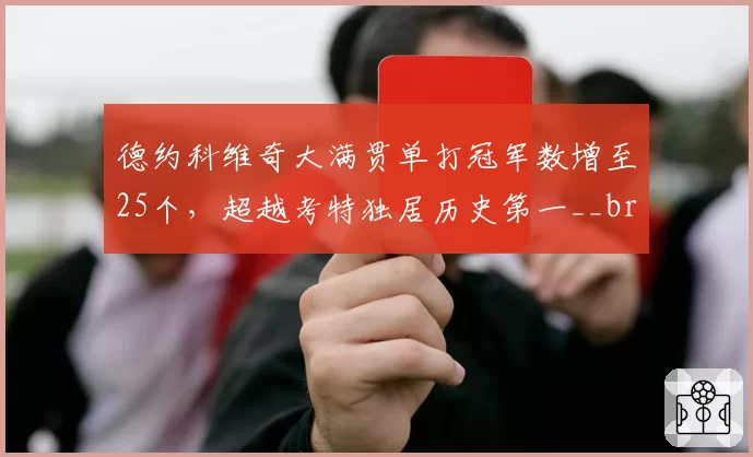 德约科维奇大满贯单打冠军数增至25个，超越考特独居历史第一__br_