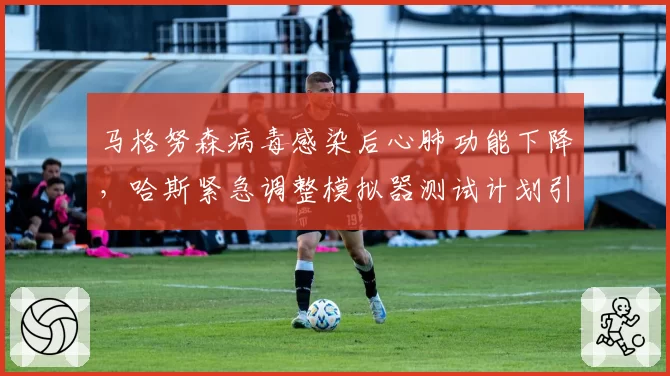 马格努森病毒感染后心肺功能下降,哈斯紧急调整模拟器测试计划引外界嘲讽