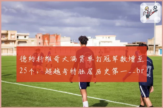 德约科维奇大满贯单打冠军数增至25个,超越考特独居历史第一__br_