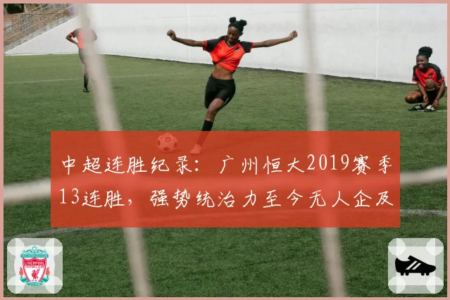 中超连胜纪录：广州恒大2019赛季13连胜，强势统治力至今无人企及