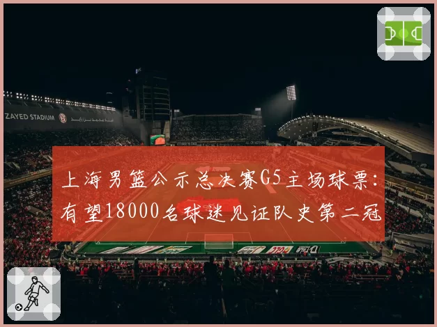 上海男篮公示总决赛G5主场球票：有望18000名球迷见证队史第二冠