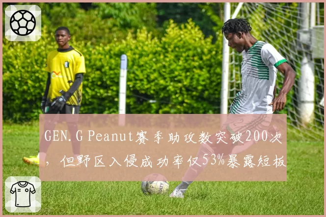 GEN.G Peanut赛季助攻数突破200次，但野区入侵成功率仅53%暴露短板