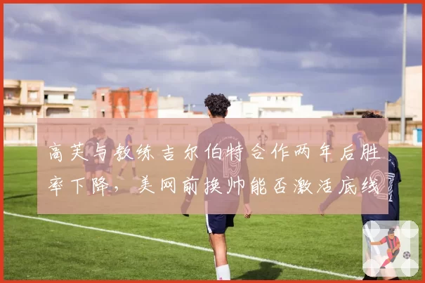 高芙与教练吉尔伯特合作两年后胜率下降,美网前换帅能否激活底线火力?
