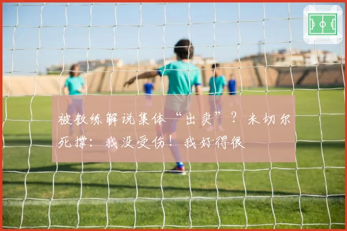 被教练解说集体“出卖”?米切尔死撑:我没受伤!我好得很