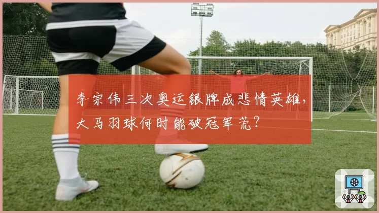 李宗伟三次奥运银牌成悲情英雄,大马羽球何时能破冠军荒?