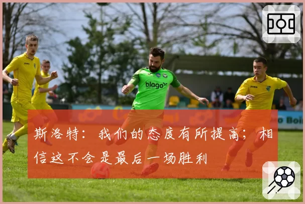 斯洛特：我们的态度有所提高；相信这不会是最后一场胜利
