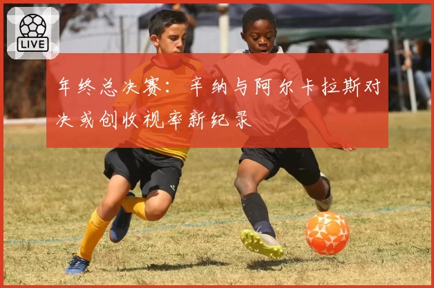 年终总决赛:辛纳与阿尔卡拉斯对决或创收视率新纪录