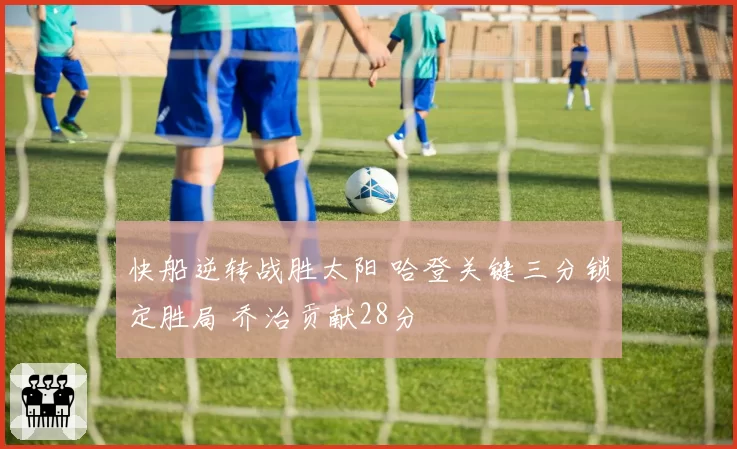 快船逆转战胜太阳 哈登关键三分锁定胜局 乔治贡献28分