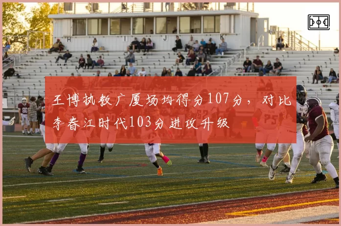 王博执教广厦场均得分107分,对比李春江时代103分进攻升级
