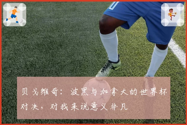 贝戈维奇:波黑与加拿大的世界杯对决,对我来说意义非凡
