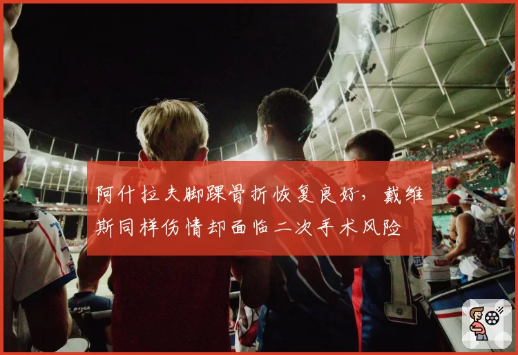 阿什拉夫脚踝骨折恢复良好，戴维斯同样伤情却面临二次手术风险