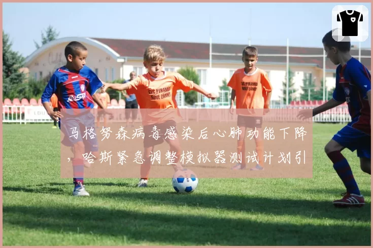 马格努森病毒感染后心肺功能下降,哈斯紧急调整模拟器测试计划引外界嘲讽