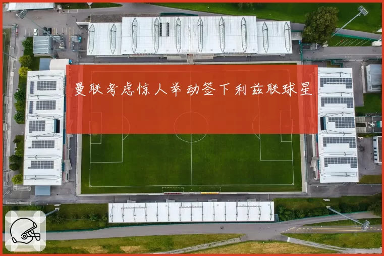 曼联考虑惊人举动签下利兹联球星