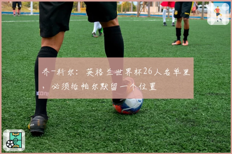 乔-科尔：英格兰世界杯26人名单里，必须给帕尔默留一个位置