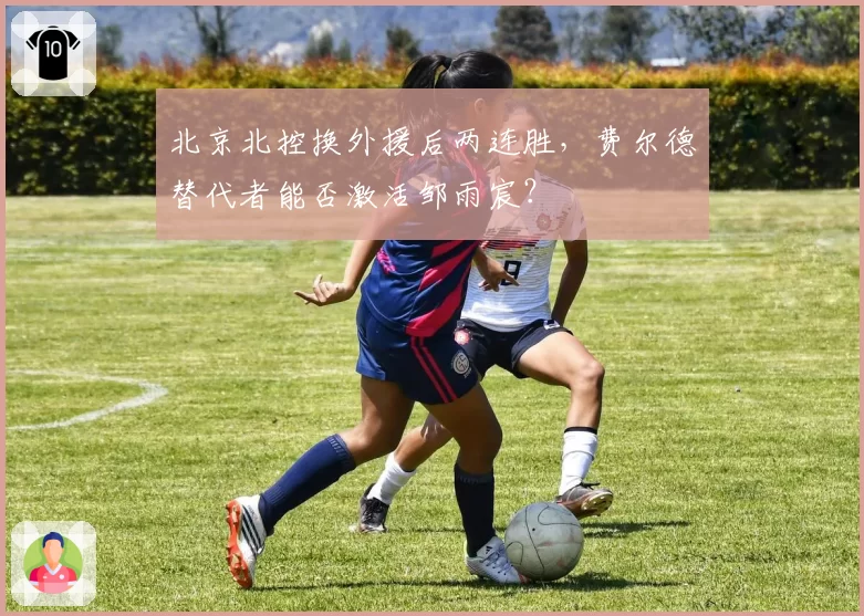 北京北控换外援后两连胜,费尔德替代者能否激活邹雨宸?
