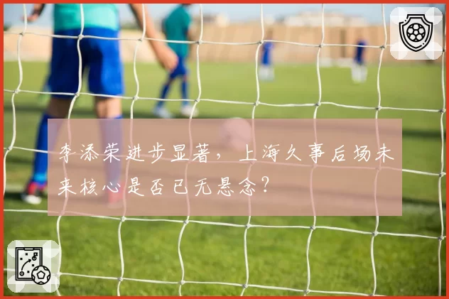 李添荣进步显著,上海久事后场未来核心是否已无悬念?