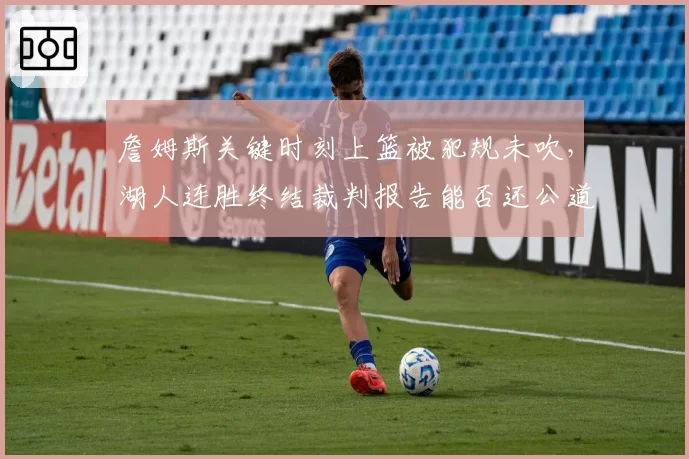 詹姆斯关键时刻上篮被犯规未吹，湖人连胜终结裁判报告能否还公道？