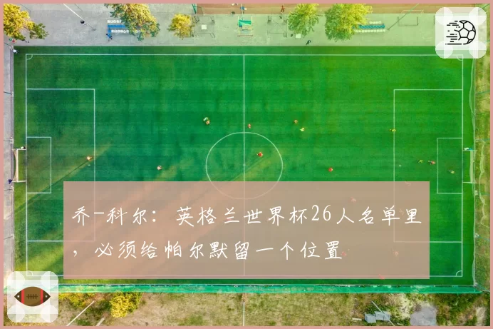 乔-科尔:英格兰世界杯26人名单里,必须给帕尔默留一个位置