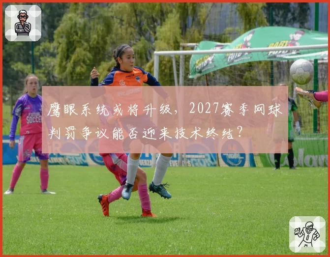 鹰眼系统或将升级，2027赛季网球判罚争议能否迎来技术终结？